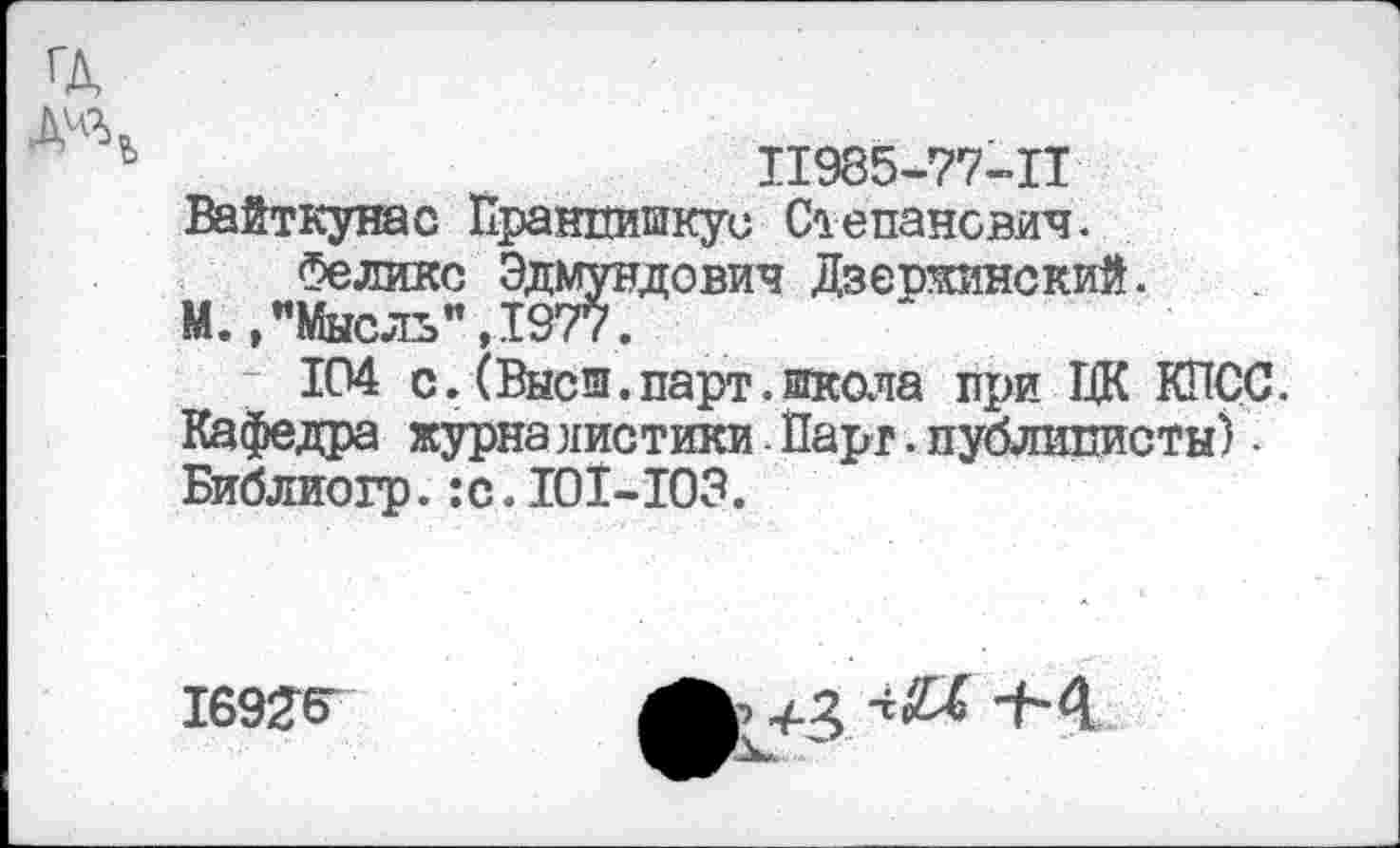 ﻿11985-77-11 Вайткунас Пранпишкус Степанович.
Феликс Эдмундович Дзержинский.
М.,"Мысль”,1977.
; 104 с.(Высш.парт.школа при ЦК КПСС. Кафедра журна листики Парг. публиписты) • Библиогр.:с.101-103.
1692К